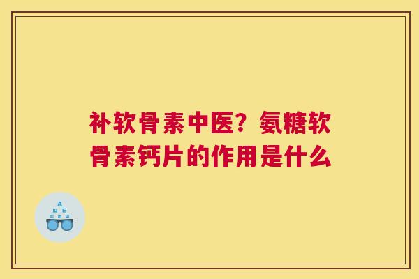 补软骨素中医？氨糖软骨素钙片的作用是什么