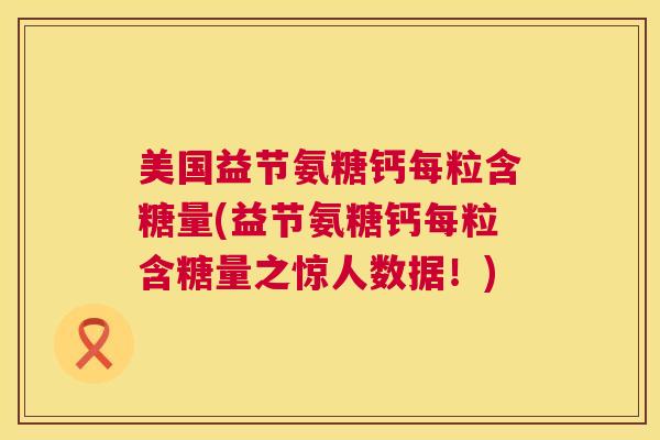 美国益节氨糖钙每粒含糖量(益节氨糖钙每粒含糖量之惊人数据！)