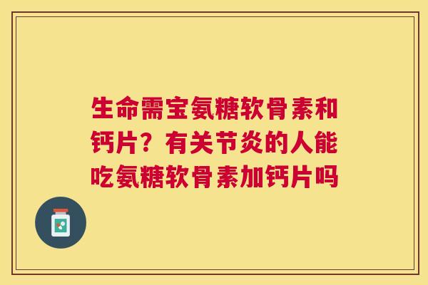 生命需宝氨糖软骨素和钙片？有关节炎的人能吃氨糖软骨素加钙片吗