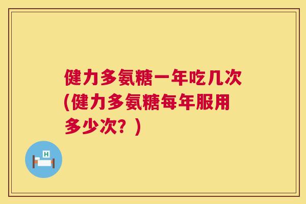 健力多氨糖一年吃几次(健力多氨糖每年服用多少次？)