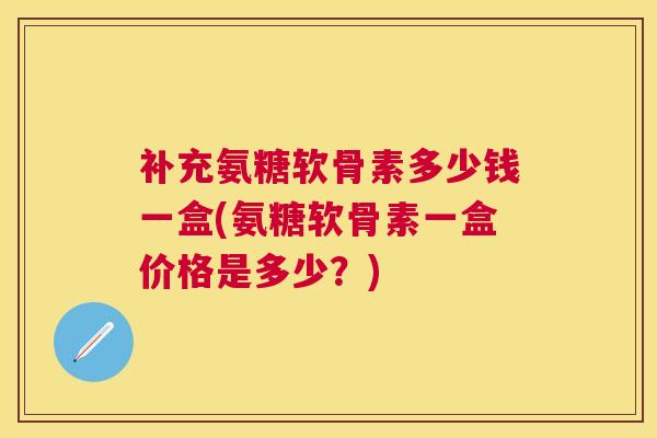 补充氨糖软骨素多少钱一盒(氨糖软骨素一盒价格是多少？)