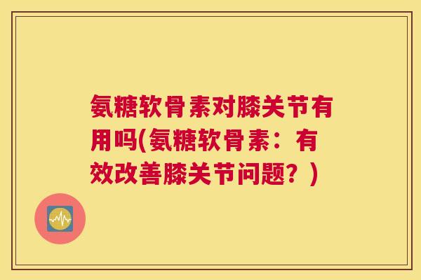 氨糖软骨素对膝关节有用吗(氨糖软骨素：有效改善膝关节问题？)