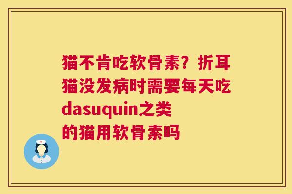 猫不肯吃软骨素？折耳猫没发时需要每天吃dasuquin之类的猫用软骨素吗