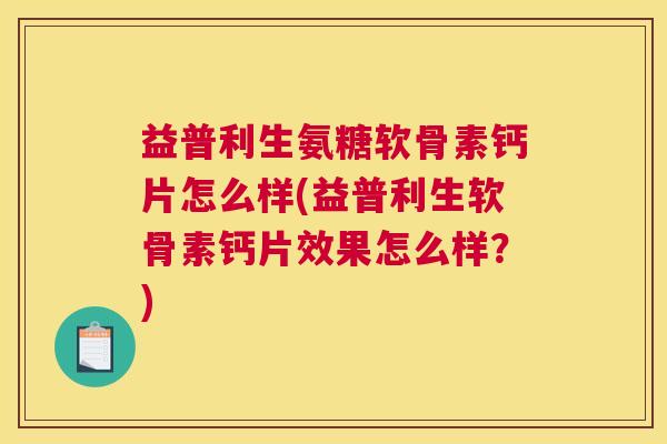 益普利生氨糖软骨素钙片怎么样(益普利生软骨素钙片效果怎么样？)
