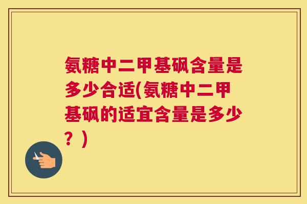 氨糖中二甲基砜含量是多少合适(氨糖中二甲基砜的适宜含量是多少？)