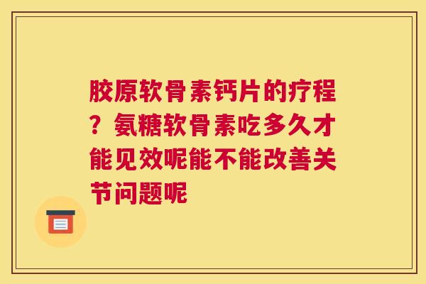 胶原软骨素钙片的疗程？氨糖软骨素吃多久才能见效呢能不能改善关节问题呢