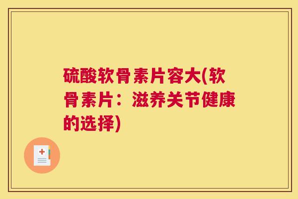 硫酸软骨素片容大(软骨素片：滋养关节健康的选择)