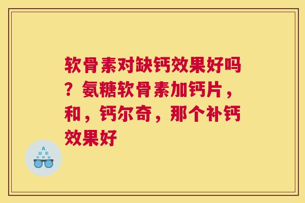 软骨素对缺钙效果好吗？氨糖软骨素加钙片，和，钙尔奇，那个补钙效果好