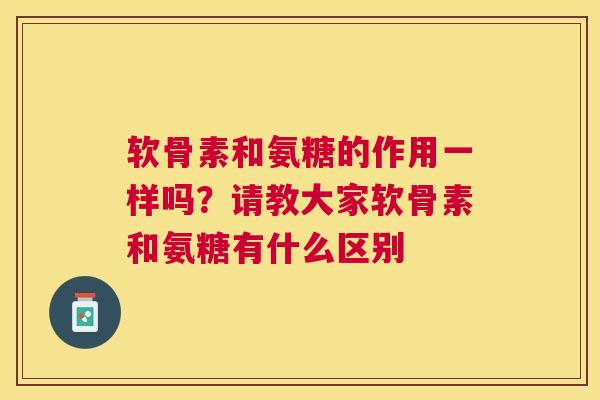 软骨素和氨糖的作用一样吗？请教大家软骨素和氨糖有什么区别