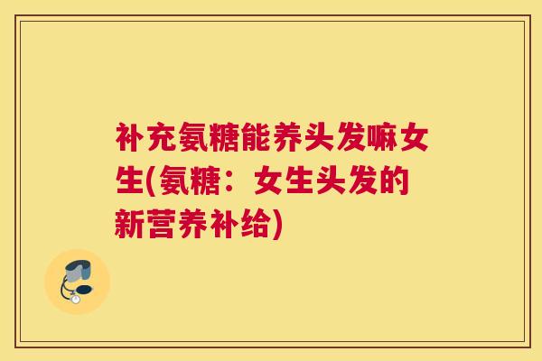 补充氨糖能养头发嘛女生(氨糖：女生头发的新营养补给)