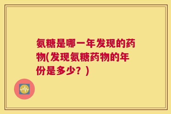 氨糖是哪一年发现的药物(发现氨糖药物的年份是多少？)