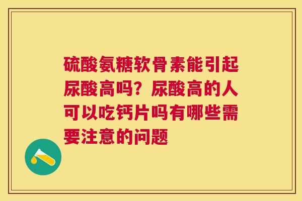 硫酸氨糖软骨素能引起尿酸高吗？尿酸高的人可以吃钙片吗有哪些需要注意的问题