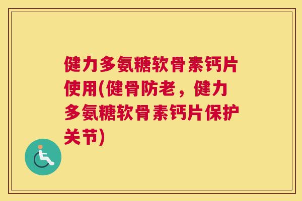 健力多氨糖软骨素钙片使用(健骨防老，健力多氨糖软骨素钙片保护关节)