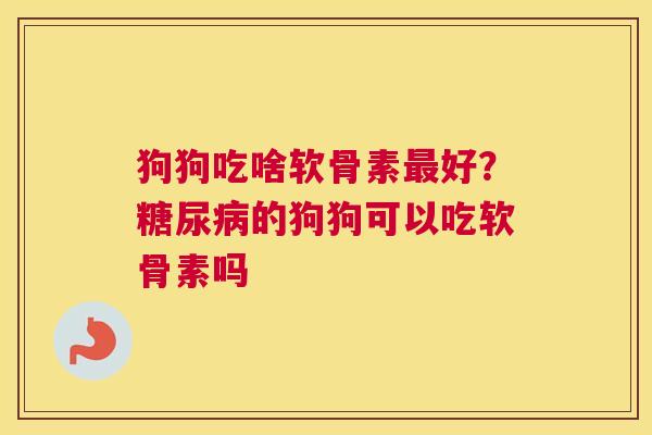 狗狗吃啥软骨素最好？糖尿病的狗狗可以吃软骨素吗