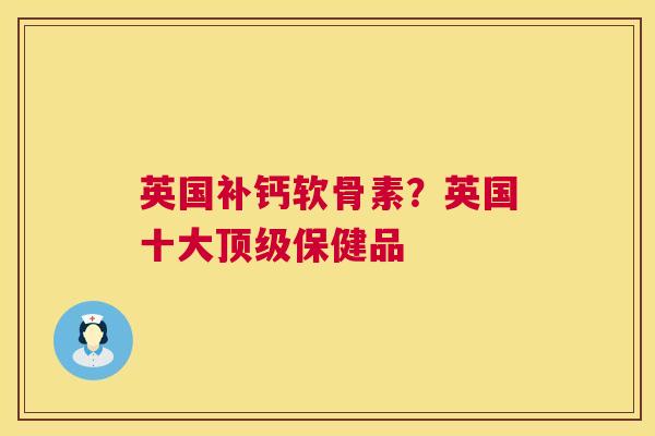 英国补钙软骨素？英国十大顶级保健品