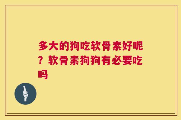 多大的狗吃软骨素好呢？软骨素狗狗有必要吃吗