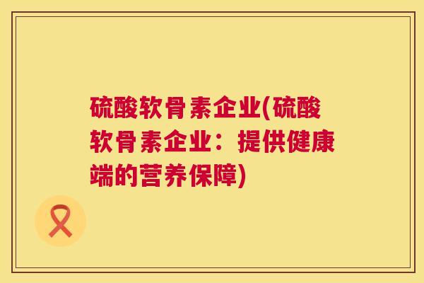 硫酸软骨素企业(硫酸软骨素企业：提供健康端的营养保障)