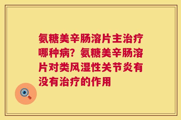 氨糖美辛肠溶片主治疗哪种病?氨糖美辛肠溶片对类风湿性关节炎有没有治疗的作用