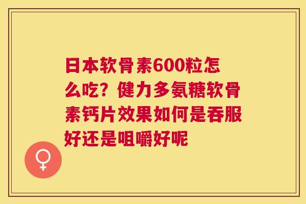 日本软骨素600粒怎么吃？健力多氨糖软骨素钙片效果如何是吞服好还是咀嚼好呢