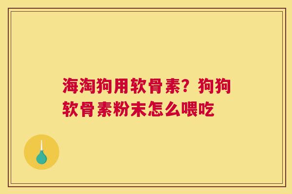 海淘狗用软骨素？狗狗软骨素粉末怎么喂吃