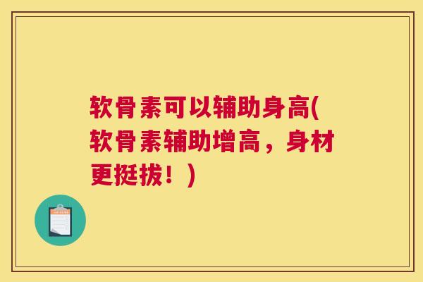 软骨素可以辅助身高(软骨素辅助增高，身材更挺拔！)