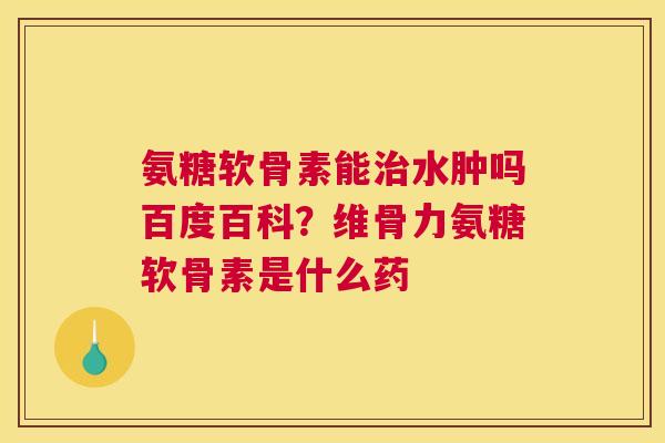 氨糖软骨素能治水肿吗百度百科？维骨力氨糖软骨素是什么药