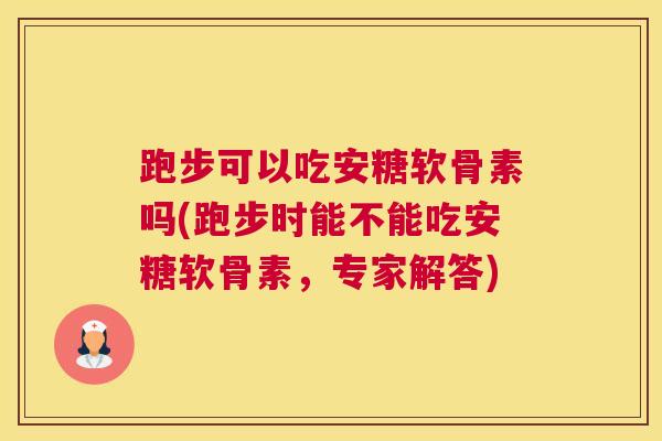 跑步可以吃安糖软骨素吗(跑步时能不能吃安糖软骨素，专家解答)