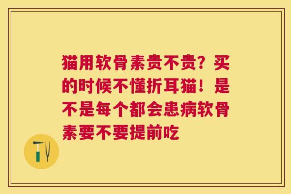 猫用软骨素贵不贵？买的时候不懂折耳猫！是不是每个都会患病软骨素要不要提前吃