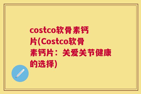 costco软骨素钙片(Costco软骨素钙片：关爱关节健康的选择)