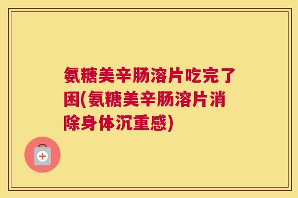 氨糖美辛肠溶片吃完了困(氨糖美辛肠溶片消除身体沉重感)
