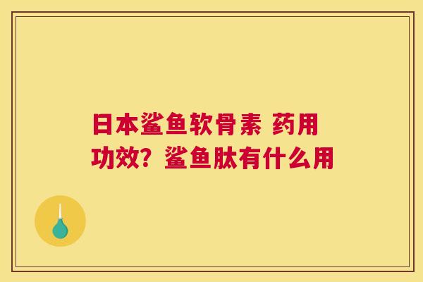 日本鲨鱼软骨素 药用功效？鲨鱼肽有什么用