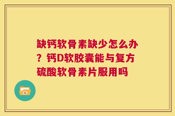 缺钙软骨素缺少怎么办?钙D软胶囊能与复方硫酸软骨素片服用吗 缺钙软骨素缺少怎么办?钙D软胶囊能与复方硫酸软骨素片服用吗