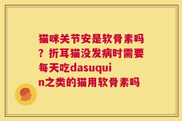 猫咪关节安是软骨素吗？折耳猫没发病时需要每天吃dasuquin之类的猫用软骨素吗