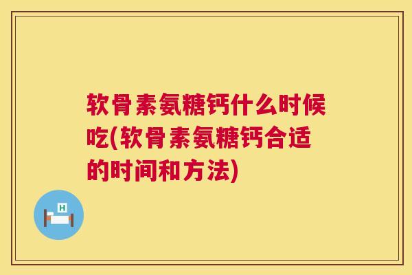 软骨素氨糖钙什么时候吃(软骨素氨糖钙合适的时间和方法)