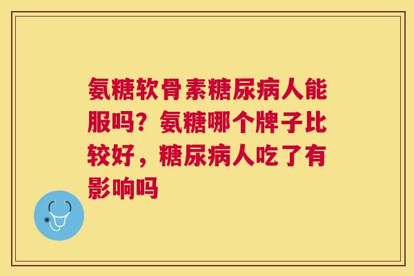 氨糖软骨素糖尿病人能服吗？氨糖哪个牌子比较好，糖尿病人吃了有影响吗