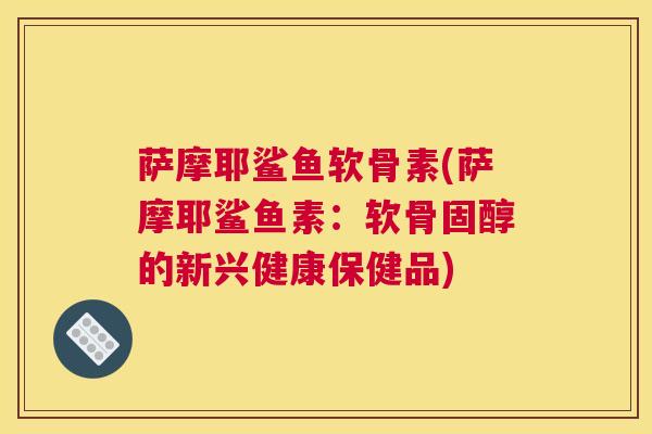 萨摩耶鲨鱼软骨素(萨摩耶鲨鱼素：软骨固醇的新兴健康保健品)