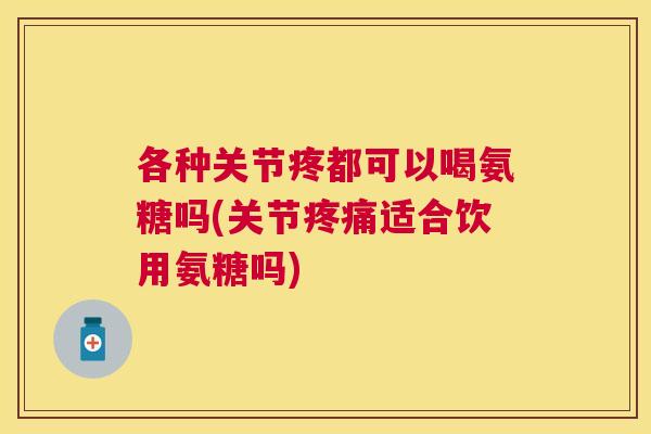 各种关节疼都可以喝氨糖吗(关节适合饮用氨糖吗)