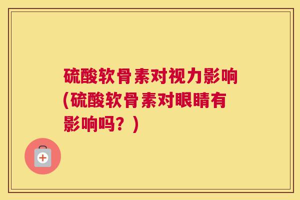 硫酸软骨素对视力影响(硫酸软骨素对眼睛有影响吗？)