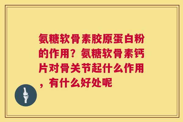 氨糖软骨素胶原蛋白粉的作用？氨糖软骨素钙片对骨关节起什么作用，有什么好处呢