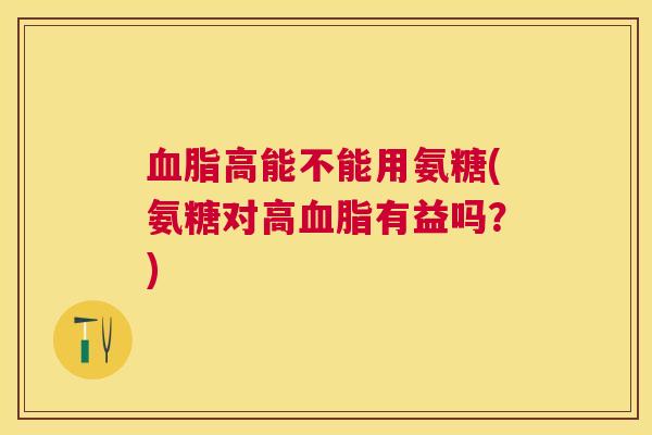 血脂高能不能用氨糖(氨糖对高血脂有益吗？)