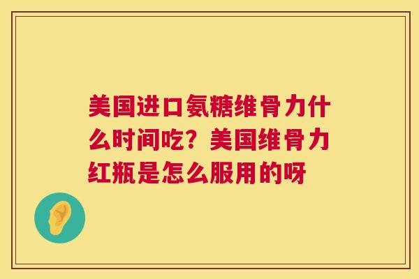 美国进口氨糖维骨力什么时间吃？美国维骨力红瓶是怎么服用的呀