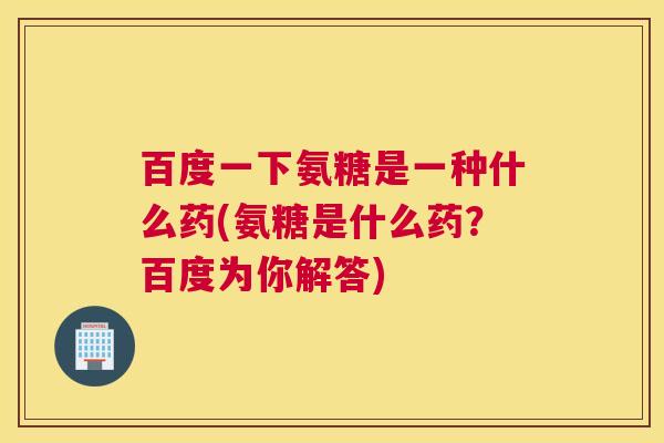 百度一下氨糖是一种什么药(氨糖是什么药？百度为你解答)