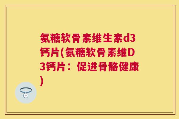 氨糖软骨素维生素d3钙片(氨糖软骨素维D3钙片：促进骨骼健康)