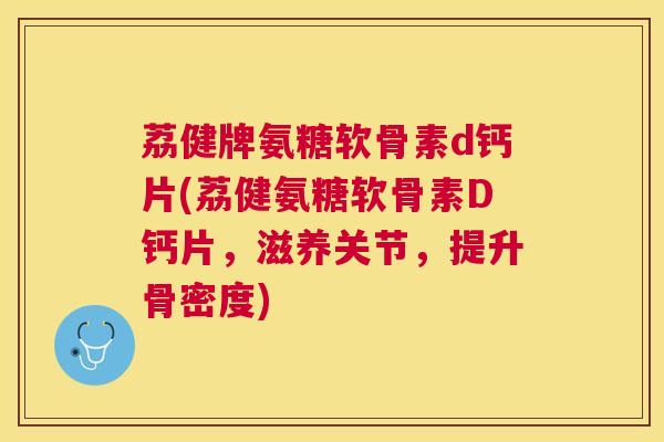 荔健牌氨糖软骨素d钙片(荔健氨糖软骨素D钙片，滋养关节，提升骨密度)