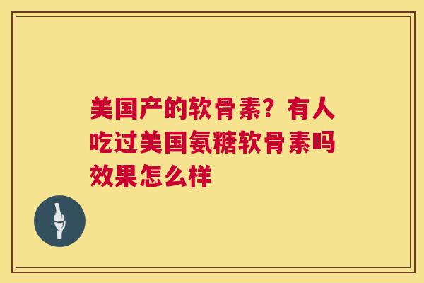 美国产的软骨素？有人吃过美国氨糖软骨素吗效果怎么样