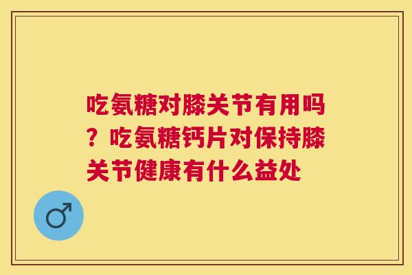 吃氨糖对膝关节有用吗？吃氨糖钙片对保持膝关节健康有什么益处