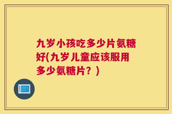 九岁小孩吃多少片氨糖好(九岁儿童应该服用多少氨糖片？)