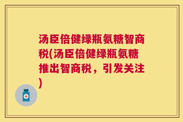 汤臣倍健绿瓶氨糖智商税(汤臣倍健绿瓶氨糖推出智商税,引发关注)