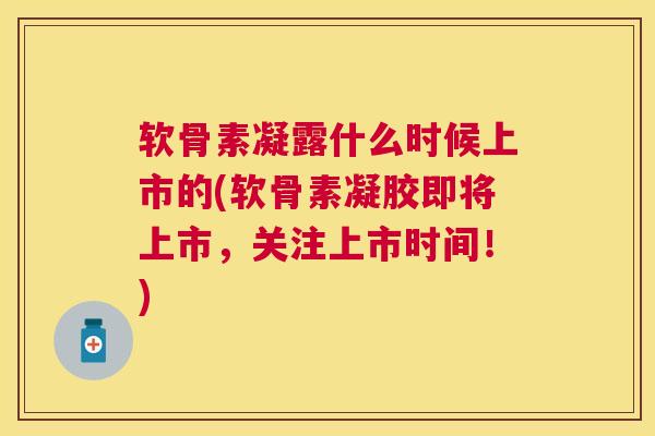 软骨素凝露什么时候上市的(软骨素凝胶即将上市，关注上市时间！)