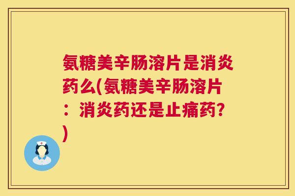 氨糖美辛肠溶片是药么(氨糖美辛肠溶片：药还是药？)